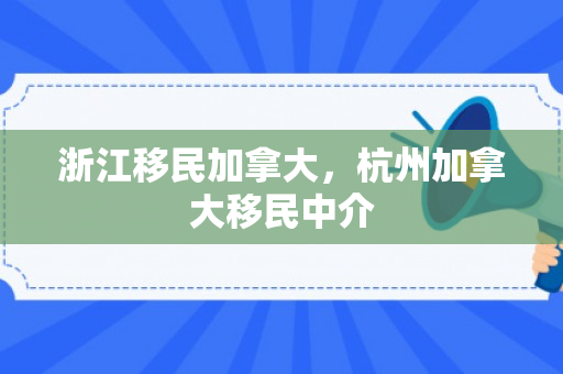 浙江移民加拿大，杭州加拿大移民中介