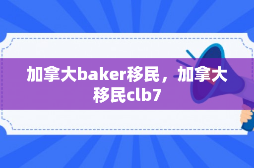加拿大baker移民，加拿大移民clb7