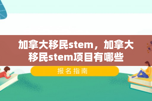 加拿大移民stem，加拿大移民stem项目有哪些