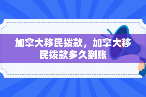 加拿大移民拨款，加拿大移民拨款多久到账