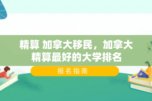 精算 加拿大移民，加拿大精算最好的大学排名