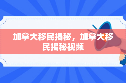 加拿大移民揭秘，加拿大移民揭秘视频