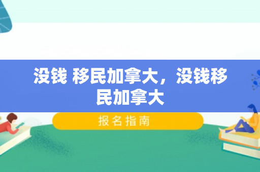 没钱 移民加拿大，没钱移民加拿大