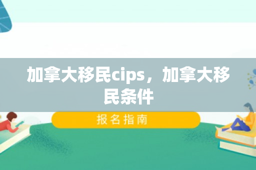 加拿大移民cips，加拿大移民条件