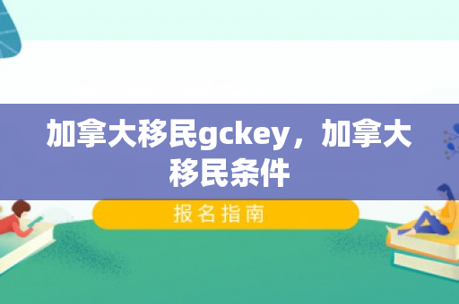 加拿大移民gckey，加拿大移民条件