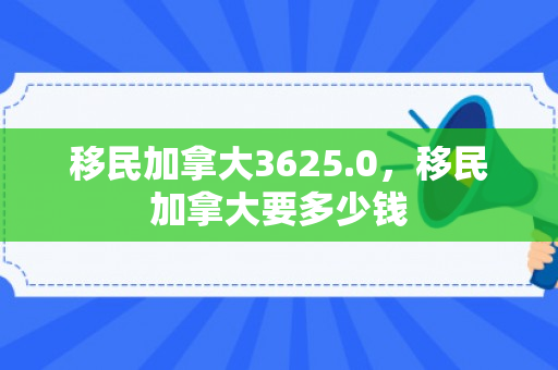 移民加拿大3625.0，移民加拿大要多少钱
