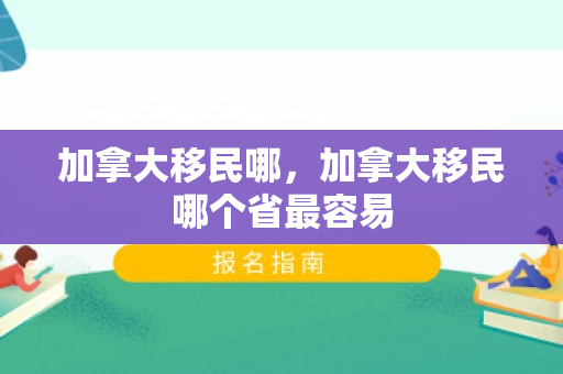 加拿大移民哪，加拿大移民哪个省最容易
