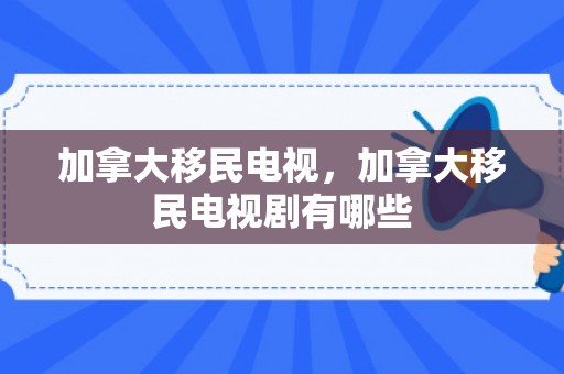 加拿大移民电视，加拿大移民电视剧有哪些