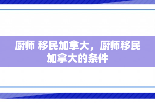 厨师 移民加拿大，厨师移民加拿大的条件