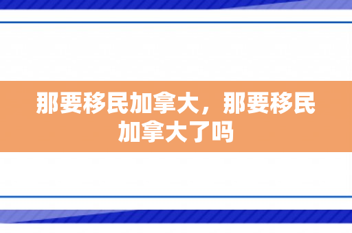 那要移民加拿大，那要移民加拿大了吗