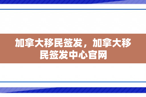 加拿大移民签发，加拿大移民签发中心官网