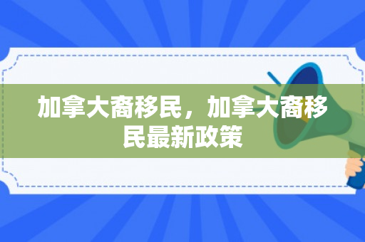 加拿大裔移民，加拿大裔移民最新政策