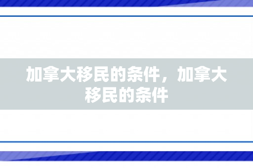 加拿大移民的条件，加拿大移民的条件