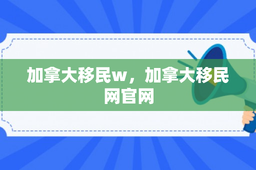 加拿大移民w，加拿大移民网官网
