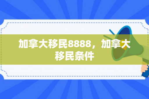加拿大移民8888，加拿大移民条件