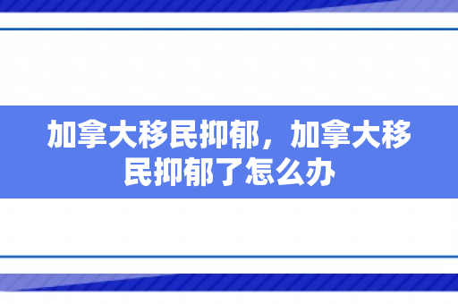 加拿大移民抑郁，加拿大移民抑郁了怎么办