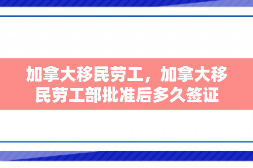 加拿大移民劳工，加拿大移民劳工部批准后多久签证