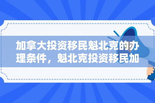 加拿大投资移民魁北克的办理条件，魁北克投资移民加拿大的办理条件详解
