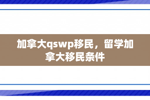 加拿大qswp移民，留学加拿大移民条件