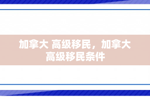 加拿大 高级移民，加拿大高级移民条件