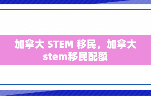 加拿大 STEM 移民，加拿大stem移民配额
