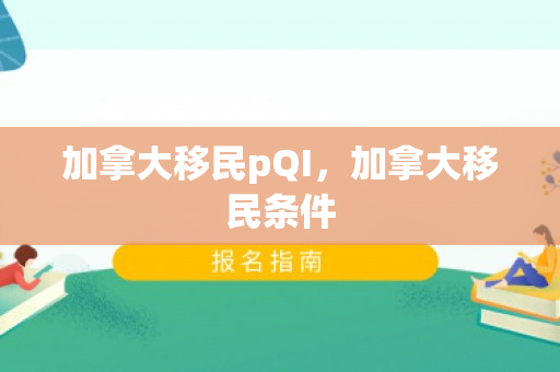 加拿大移民pQI，加拿大移民条件