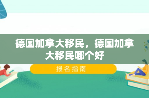 德国加拿大移民，德国加拿大移民哪个好