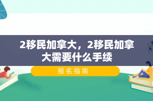 2移民加拿大，2移民加拿大需要什么手续