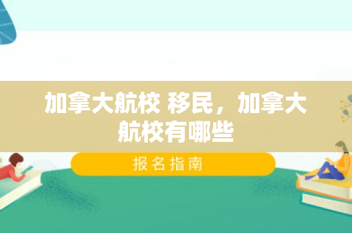 加拿大航校 移民，加拿大航校有哪些