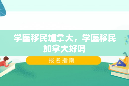学医移民加拿大，学医移民加拿大好吗