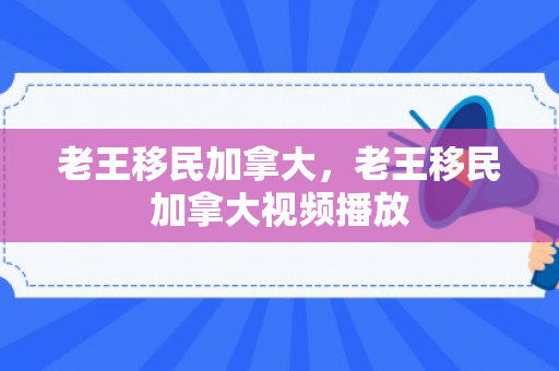 老王移民加拿大，老王移民加拿大视频播放