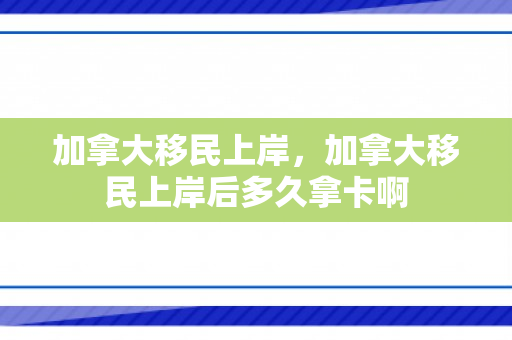 加拿大移民上岸，加拿大移民上岸后多久拿卡啊
