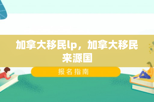 加拿大移民lp，加拿大移民来源国