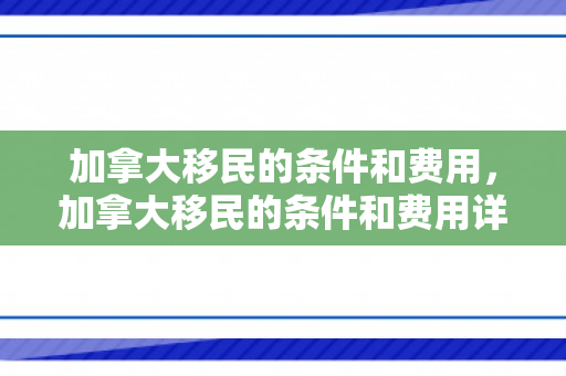 加拿大移民的条件和费用，加拿大移民的条件和费用详解