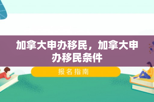 加拿大申办移民，加拿大申办移民条件