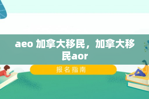 aeo 加拿大移民，加拿大移民aor