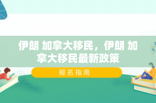 伊朗 加拿大移民，伊朗 加拿大移民最新政策
