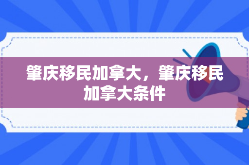 肇庆移民加拿大，肇庆移民加拿大条件
