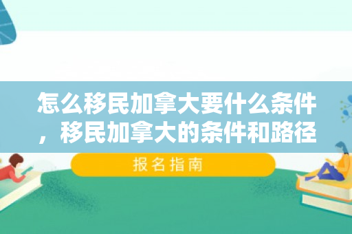 怎么移民加拿大要什么条件，移民加拿大的条件和路径探索