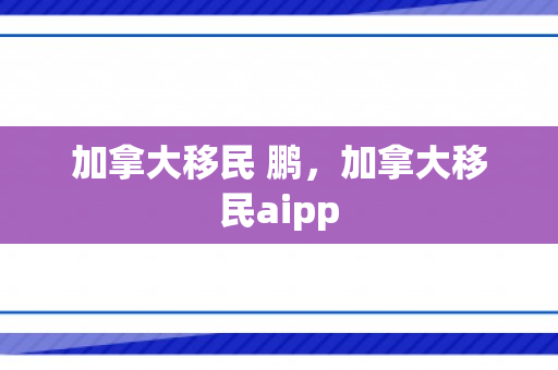 加拿大移民 鹏，加拿大移民aipp