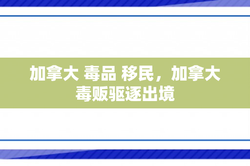 加拿大 毒品 移民，加拿大毒贩驱逐出境