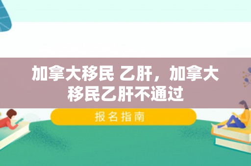 加拿大移民 乙肝，加拿大移民乙肝不通过