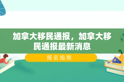加拿大移民通报，加拿大移民通报最新消息