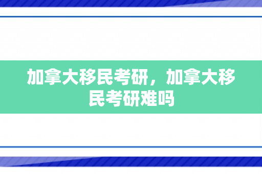 加拿大移民考研，加拿大移民考研难吗