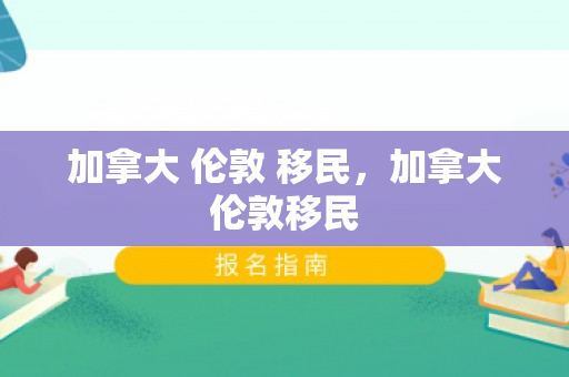 加拿大 伦敦 移民，加拿大伦敦移民