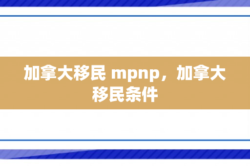 加拿大移民 mpnp，加拿大移民条件