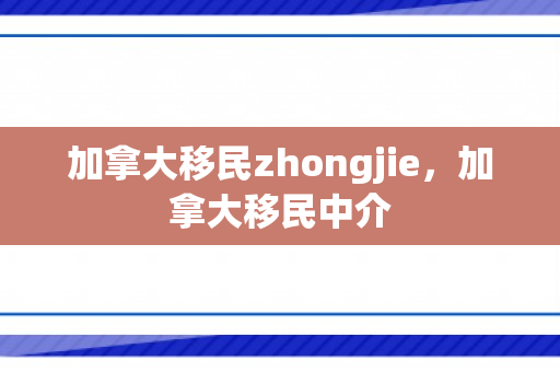 加拿大移民zhongjie，加拿大移民中介