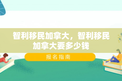 智利移民加拿大，智利移民加拿大要多少钱