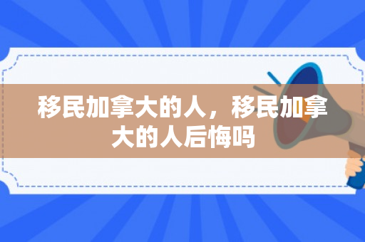 移民加拿大的人，移民加拿大的人后悔吗