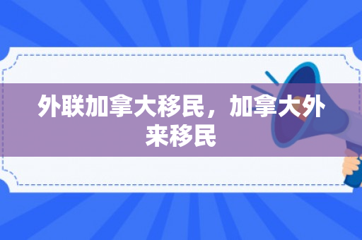 外联加拿大移民，加拿大外来移民